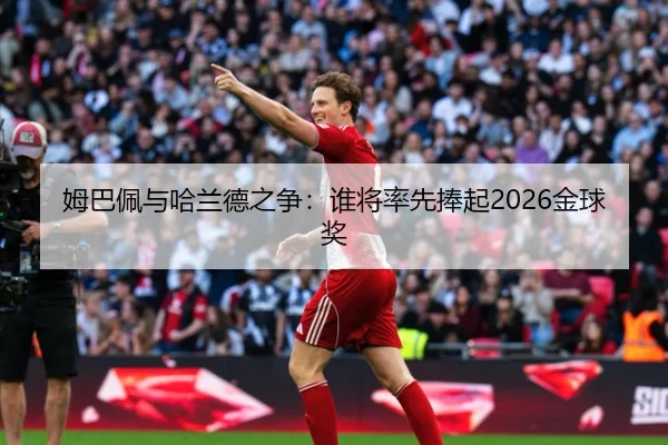 姆巴佩与哈兰德之争：谁将率先捧起2026金球奖